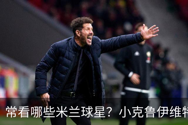 常看哪些米兰球星？小克鲁伊维特：我父亲、巴神，还有西多夫
