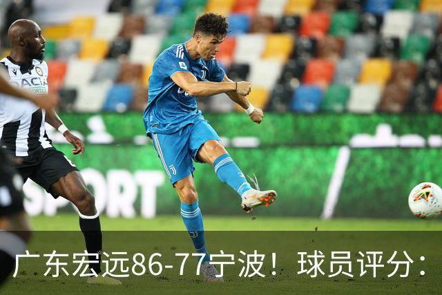广东宏远86-77宁波！球员评分：3人满分，4人良好，2人不合格
