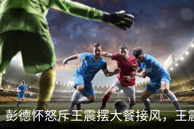彭德怀怒斥王震摆大餐接风，王震回应：老总，我一分钱没花啊！