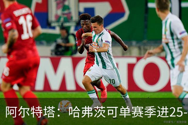 阿尔特塔：哈弗茨可单赛季进25-30球！阿森纳成五大联赛1-0之王！